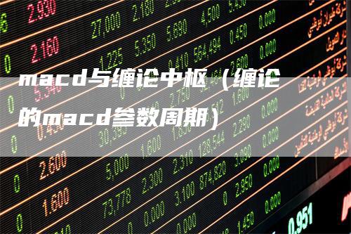macd与缠论中枢（缠论的macd参数周期）