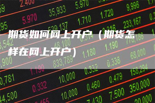 期货如何网上开户（期货怎样在网上开户）