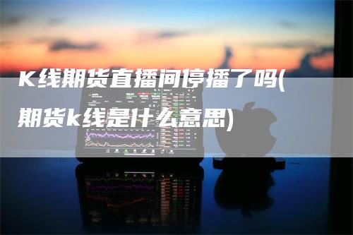 K线期货直播间停播了吗(期货k线是什么意思)