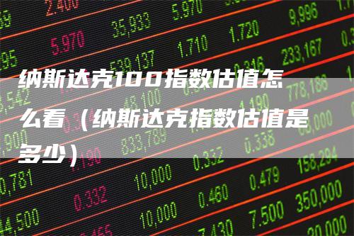 纳斯达克100指数估值怎么看（纳斯达克指数估值是多少）