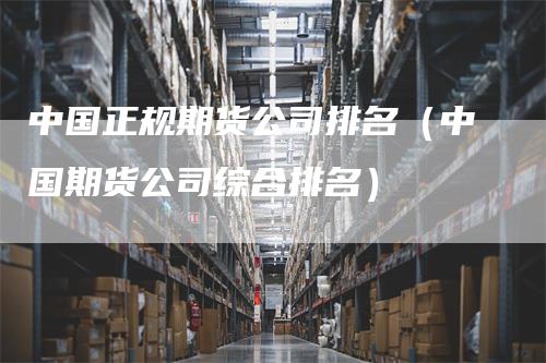 中国正规期货公司排名（中国期货公司综合排名）