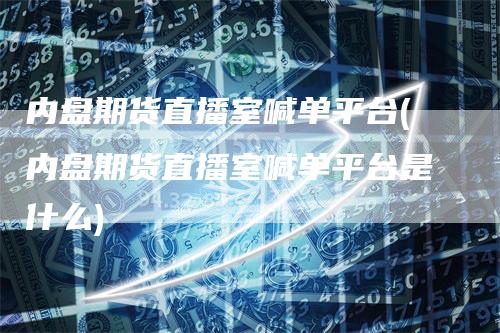 内盘期货直播室喊单平台(内盘期货直播室喊单平台是什么)