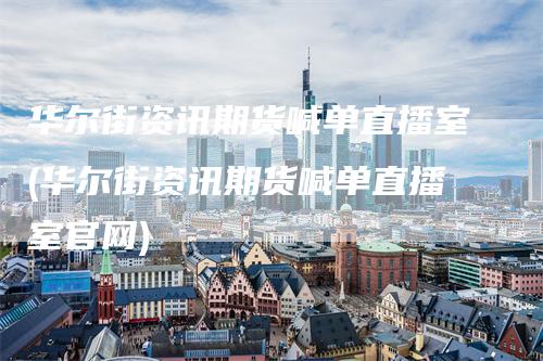 华尔街资讯期货喊单直播室(华尔街资讯期货喊单直播室官网)