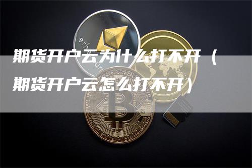 期货开户云为什么打不开（期货开户云怎么打不开）