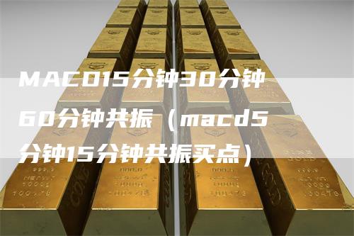 MACD15分钟30分钟60分钟共振（macd5分钟15分钟共振买点）