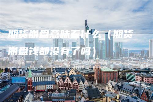 期货崩盘意味着什么（期货崩盘钱都没有了吗）