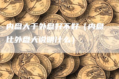 内盘大于外盘好不好（内盘比外盘大说明什么）