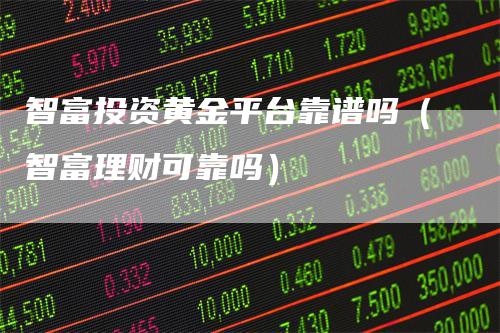 智富投资黄金平台靠谱吗（智富理财可靠吗）