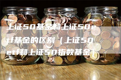 上证50基金和上证50etf基金的区别（上证50etf和上证50指数基金）