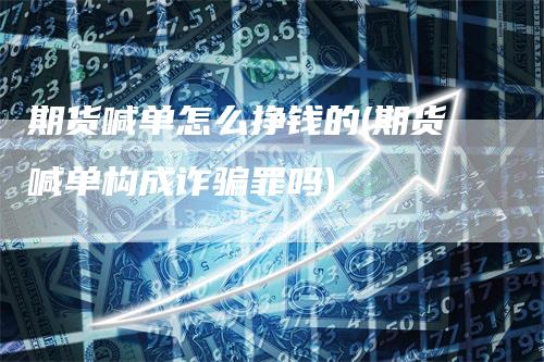 期货喊单怎么挣钱的(期货喊单构成诈骗罪吗)