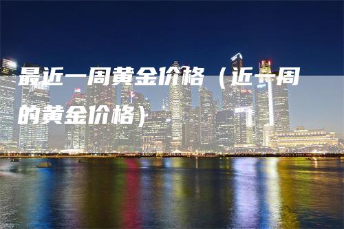 最近一周黄金价格（近一周的黄金价格）