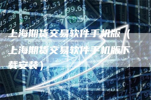 上海期货交易软件手机版（上海期货交易软件手机版下载安装）
