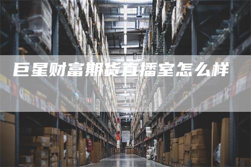 巨星财富期货直播室怎么样
