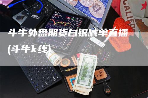 斗牛外盘期货白银喊单直播(斗牛k线)