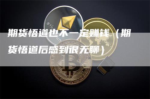 期货悟道也不一定赚钱（期货悟道后感到很无聊）