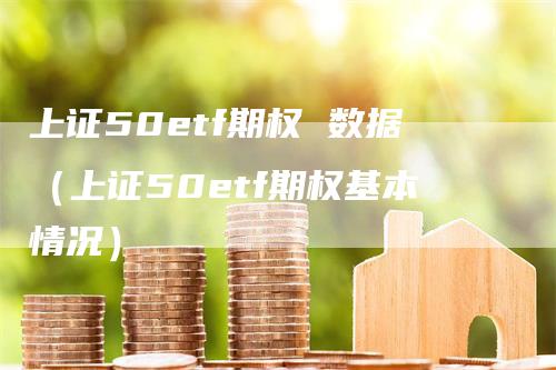 上证50etf期权 数据（上证50etf期权基本情况）