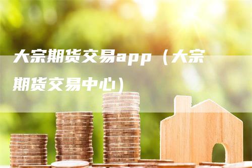 大宗期货交易app（大宗期货交易中心）