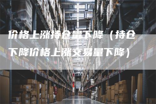 价格上涨持仓量下降（持仓下降价格上涨交易量下降）