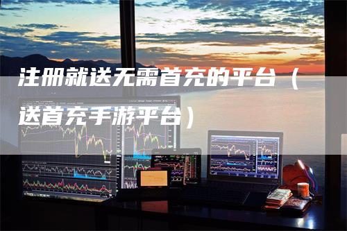 注册就送无需首充的平台（送首充手游平台）