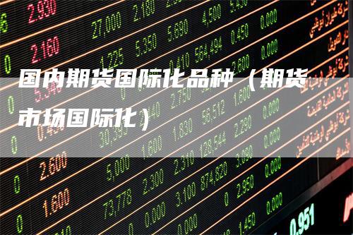 国内期货国际化品种（期货市场国际化）