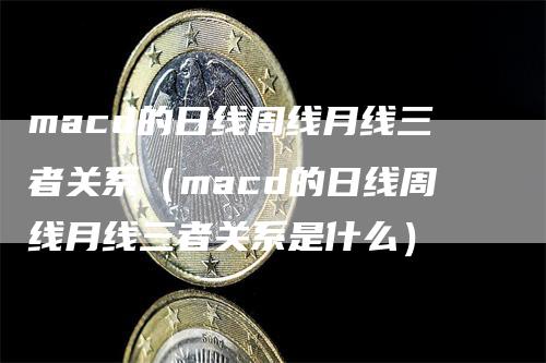 macd的日线周线月线三者关系（macd的日线周线月线三者关系是什么）