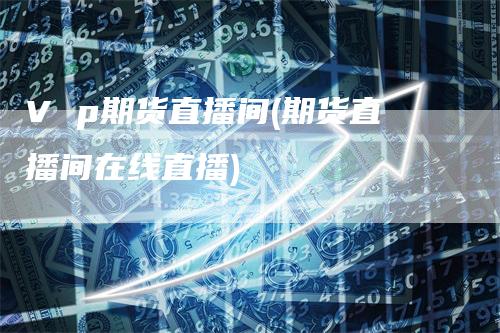 V p期货直播间(期货直播间在线直播)