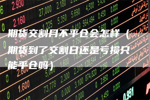 期货交割月不平仓会怎样（期货到了交割日还是亏损只能平仓吗）