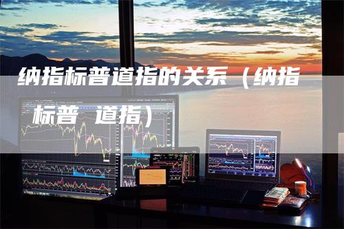 纳指标普道指的关系（纳指 标普 道指）