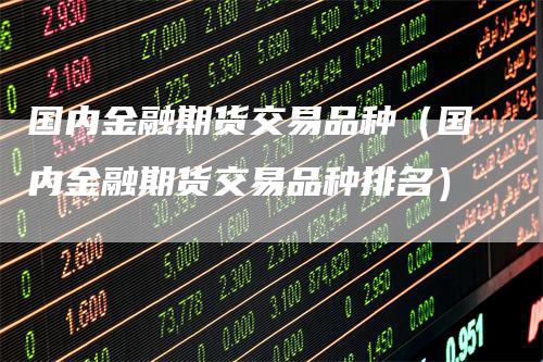 国内金融期货交易品种（国内金融期货交易品种排名）