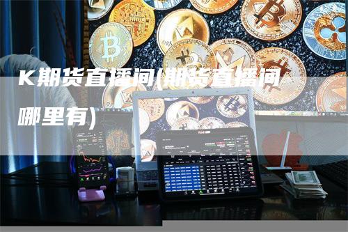 K期货直播间(期货直播间哪里有)