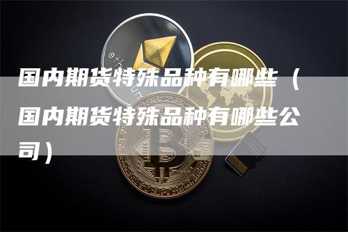 国内期货特殊品种有哪些（国内期货特殊品种有哪些公司）
