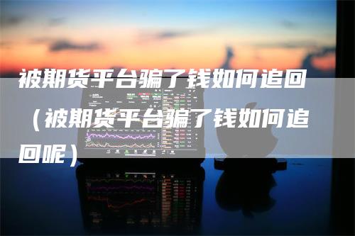 被期货平台骗了钱如何追回（被期货平台骗了钱如何追回呢）