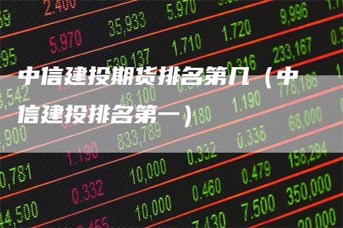 中信建投期货排名第几（中信建投排名第一）