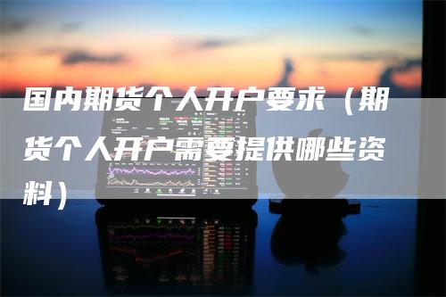 国内期货个人开户要求（期货个人开户需要提供哪些资料）