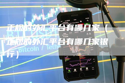 正规的外汇平台有哪几家（正规的外汇平台有哪几家银行）