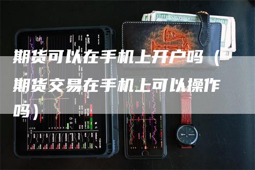 期货可以在手机上开户吗（期货交易在手机上可以操作吗）