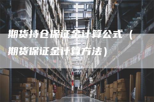 期货持仓保证金计算公式（期货保证金计算方法）