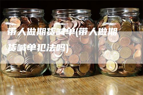 带人做期货喊单(带人做期货喊单犯法吗)