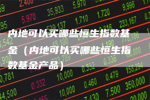 内地可以买哪些恒生指数基金（内地可以买哪些恒生指数基金产品）
