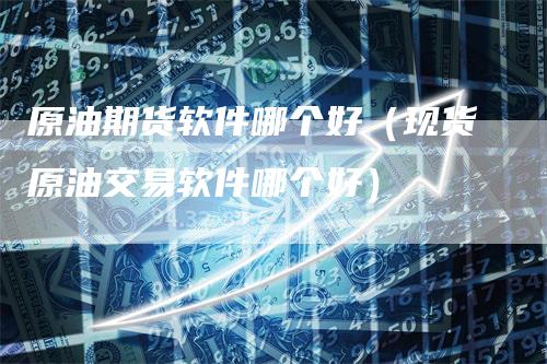 原油期货软件哪个好（现货原油交易软件哪个好）