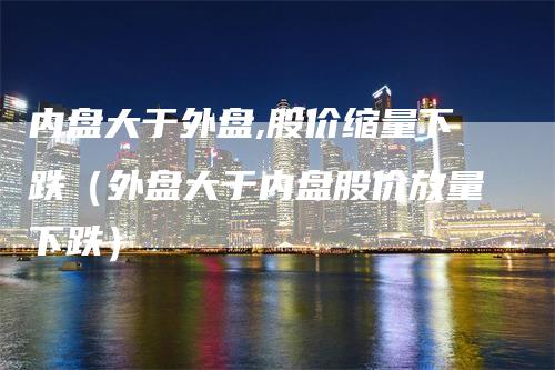 内盘大于外盘,股价缩量下跌（外盘大于内盘股价放量下跌）