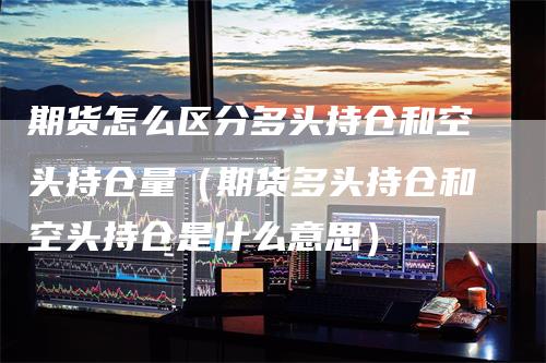 期货怎么区分多头持仓和空头持仓量（期货多头持仓和空头持仓是什么意思）