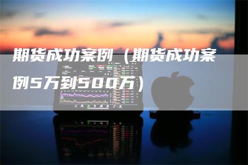期货成功案例（期货成功案例5万到500万）