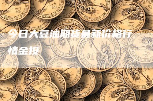 今日大豆油期货最新价格行情金投