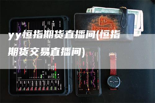 yy恒指期货直播间(恒指期货交易直播间)