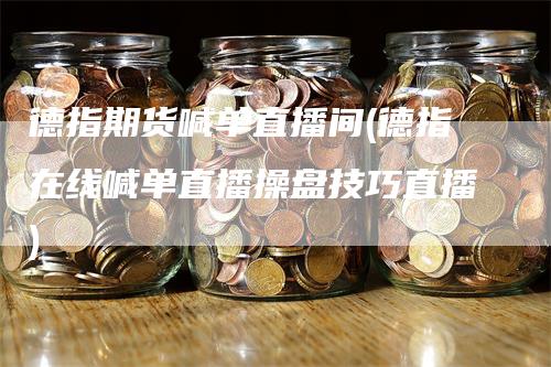 德指期货喊单直播间(德指在线喊单直播操盘技巧直播)
