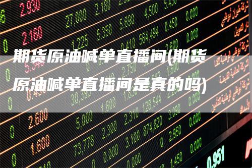 期货原油喊单直播间(期货原油喊单直播间是真的吗)