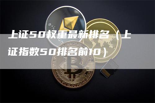 上证50权重最新排名（上证指数50排名前10）