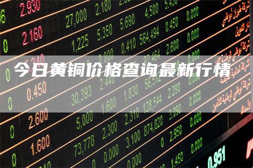 今日黄铜价格查询最新行情