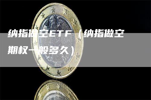 纳指做空ETF（纳指做空期权一般多久）